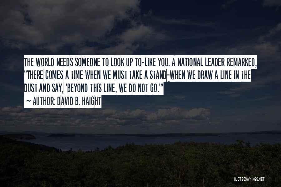 David B. Haight Quotes: The World Needs Someone To Look Up To-like You. A National Leader Remarked, There Comes A Time When We Must