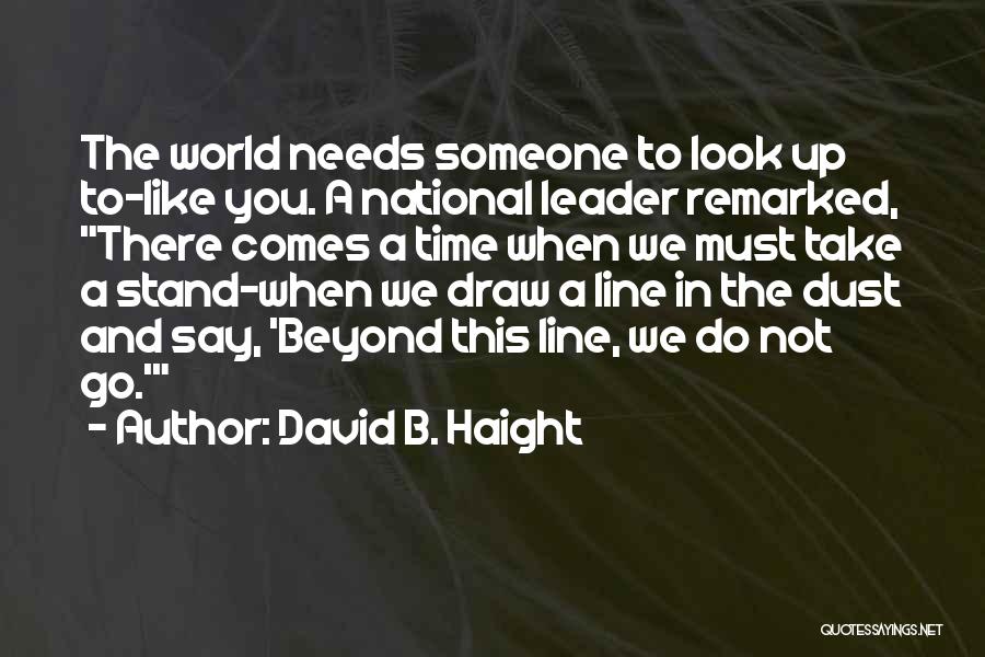 David B. Haight Quotes: The World Needs Someone To Look Up To-like You. A National Leader Remarked, There Comes A Time When We Must