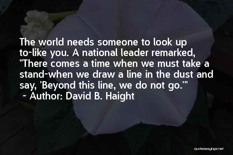 David B. Haight Quotes: The World Needs Someone To Look Up To-like You. A National Leader Remarked, There Comes A Time When We Must