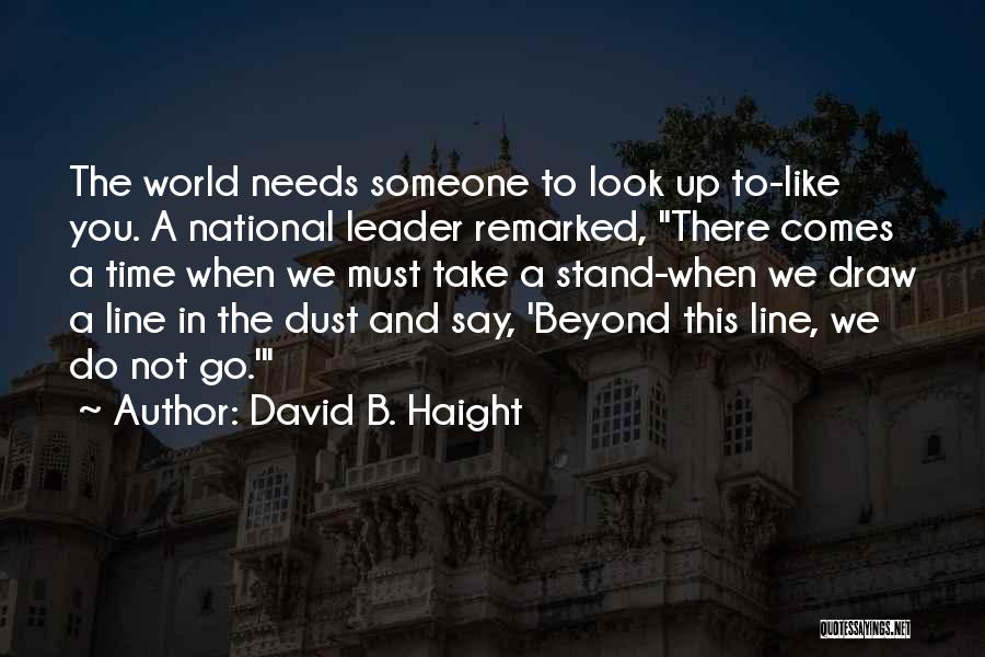 David B. Haight Quotes: The World Needs Someone To Look Up To-like You. A National Leader Remarked, There Comes A Time When We Must