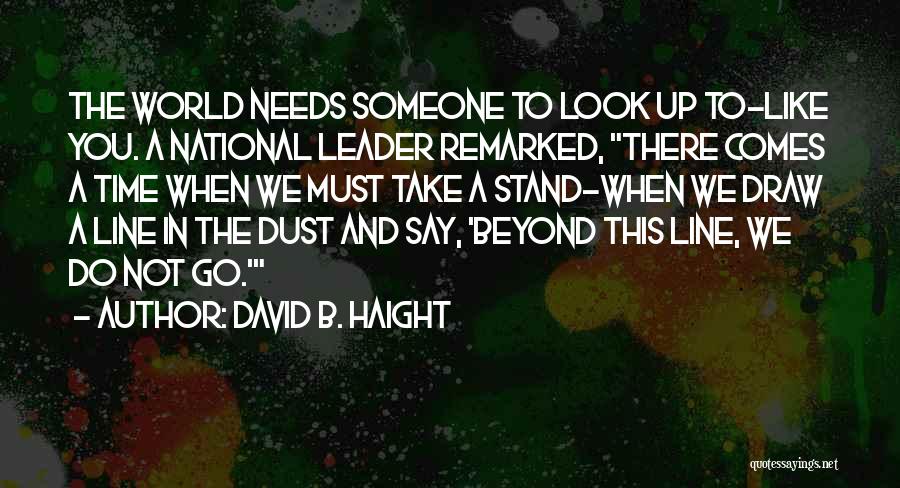 David B. Haight Quotes: The World Needs Someone To Look Up To-like You. A National Leader Remarked, There Comes A Time When We Must