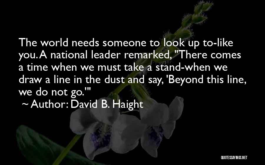 David B. Haight Quotes: The World Needs Someone To Look Up To-like You. A National Leader Remarked, There Comes A Time When We Must