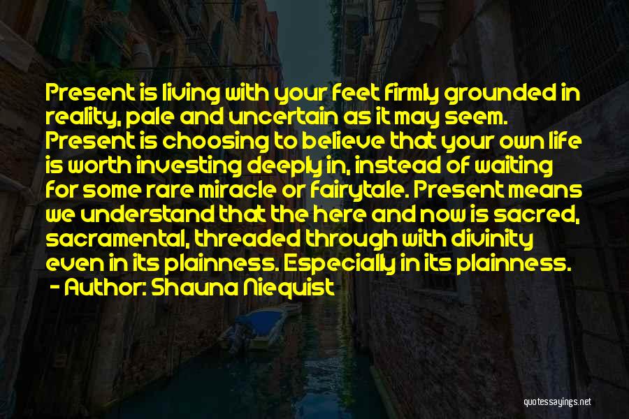 Shauna Niequist Quotes: Present Is Living With Your Feet Firmly Grounded In Reality, Pale And Uncertain As It May Seem. Present Is Choosing