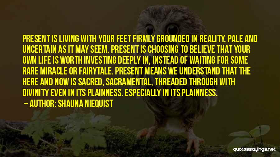 Shauna Niequist Quotes: Present Is Living With Your Feet Firmly Grounded In Reality, Pale And Uncertain As It May Seem. Present Is Choosing