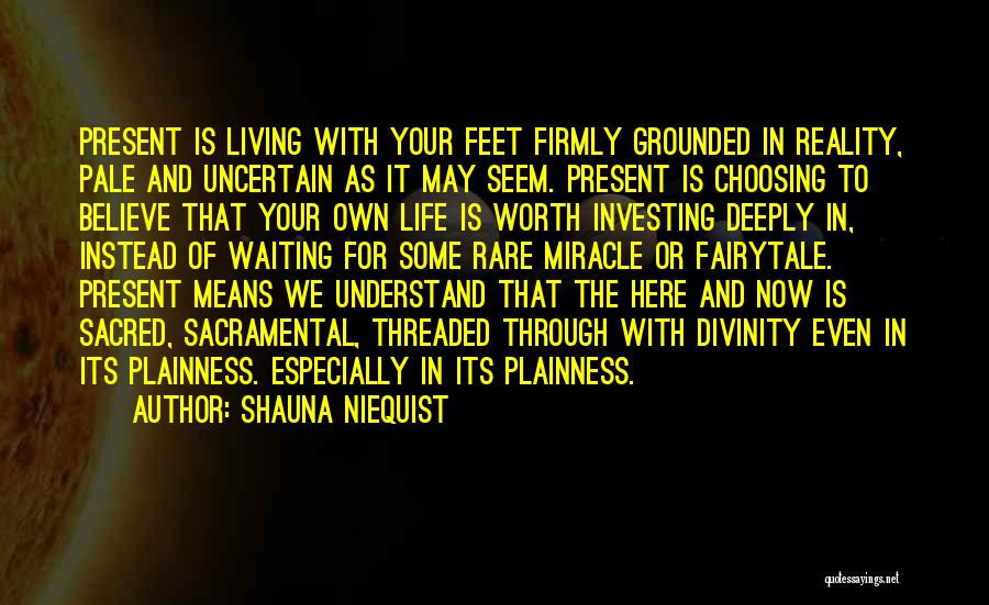 Shauna Niequist Quotes: Present Is Living With Your Feet Firmly Grounded In Reality, Pale And Uncertain As It May Seem. Present Is Choosing