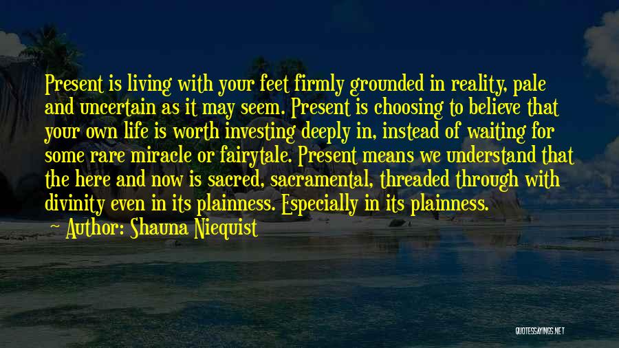 Shauna Niequist Quotes: Present Is Living With Your Feet Firmly Grounded In Reality, Pale And Uncertain As It May Seem. Present Is Choosing