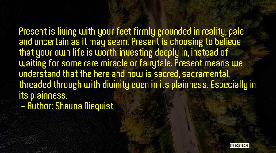 Shauna Niequist Quotes: Present Is Living With Your Feet Firmly Grounded In Reality, Pale And Uncertain As It May Seem. Present Is Choosing