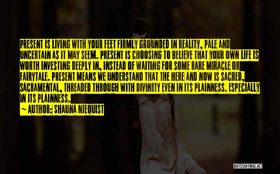 Shauna Niequist Quotes: Present Is Living With Your Feet Firmly Grounded In Reality, Pale And Uncertain As It May Seem. Present Is Choosing