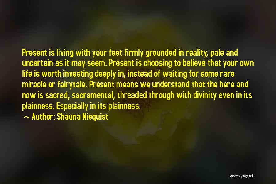 Shauna Niequist Quotes: Present Is Living With Your Feet Firmly Grounded In Reality, Pale And Uncertain As It May Seem. Present Is Choosing