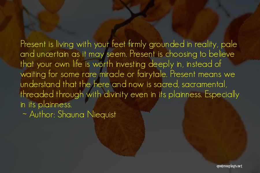 Shauna Niequist Quotes: Present Is Living With Your Feet Firmly Grounded In Reality, Pale And Uncertain As It May Seem. Present Is Choosing