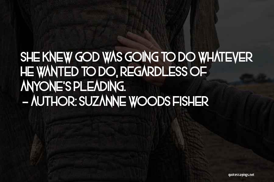 Suzanne Woods Fisher Quotes: She Knew God Was Going To Do Whatever He Wanted To Do, Regardless Of Anyone's Pleading.