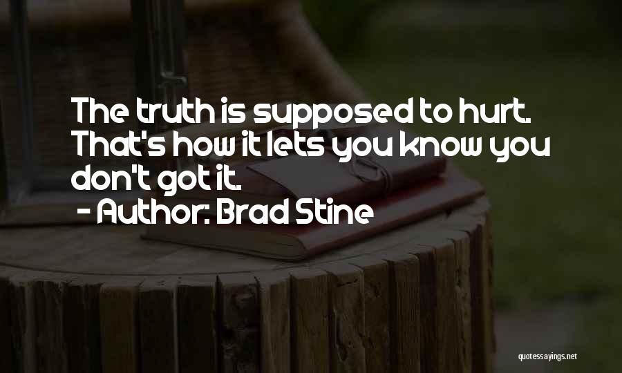 Brad Stine Quotes: The Truth Is Supposed To Hurt. That's How It Lets You Know You Don't Got It.