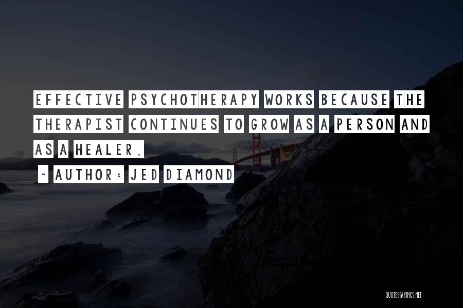 Jed Diamond Quotes: Effective Psychotherapy Works Because The Therapist Continues To Grow As A Person And As A Healer.