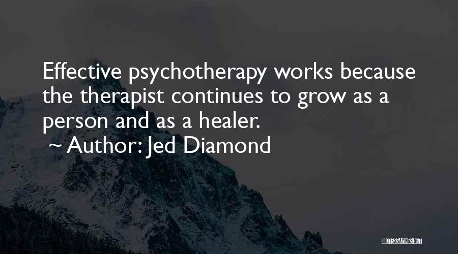 Jed Diamond Quotes: Effective Psychotherapy Works Because The Therapist Continues To Grow As A Person And As A Healer.