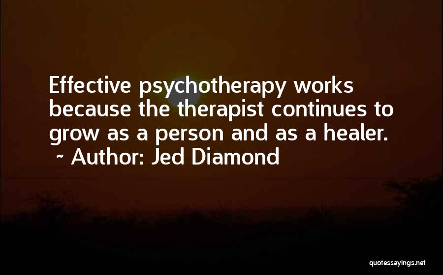 Jed Diamond Quotes: Effective Psychotherapy Works Because The Therapist Continues To Grow As A Person And As A Healer.