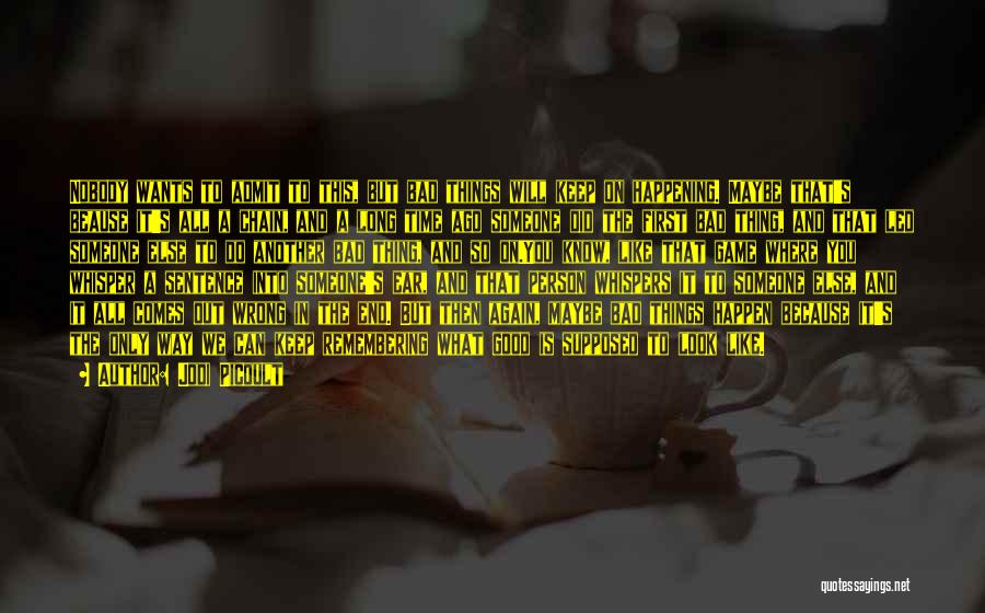 Jodi Picoult Quotes: Nobody Wants To Admit To This, But Bad Things Will Keep On Happening. Maybe That's Beause It's All A Chain,