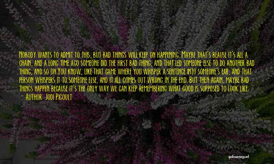 Jodi Picoult Quotes: Nobody Wants To Admit To This, But Bad Things Will Keep On Happening. Maybe That's Beause It's All A Chain,