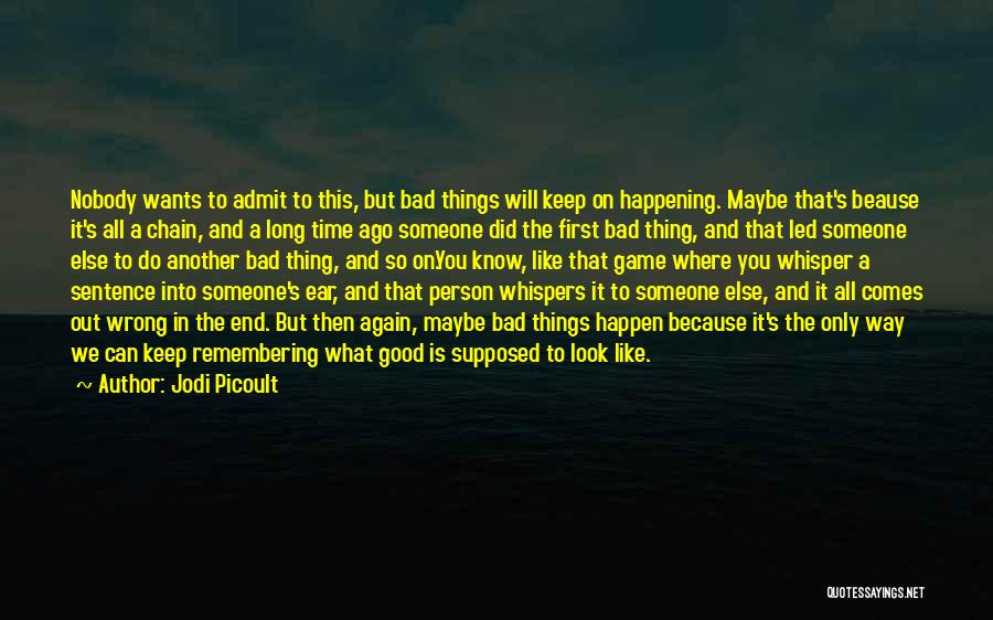 Jodi Picoult Quotes: Nobody Wants To Admit To This, But Bad Things Will Keep On Happening. Maybe That's Beause It's All A Chain,