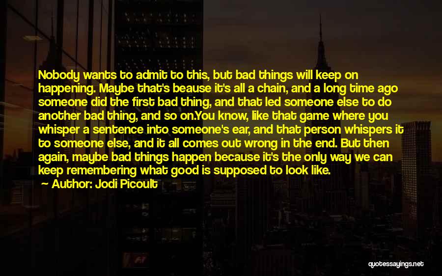 Jodi Picoult Quotes: Nobody Wants To Admit To This, But Bad Things Will Keep On Happening. Maybe That's Beause It's All A Chain,