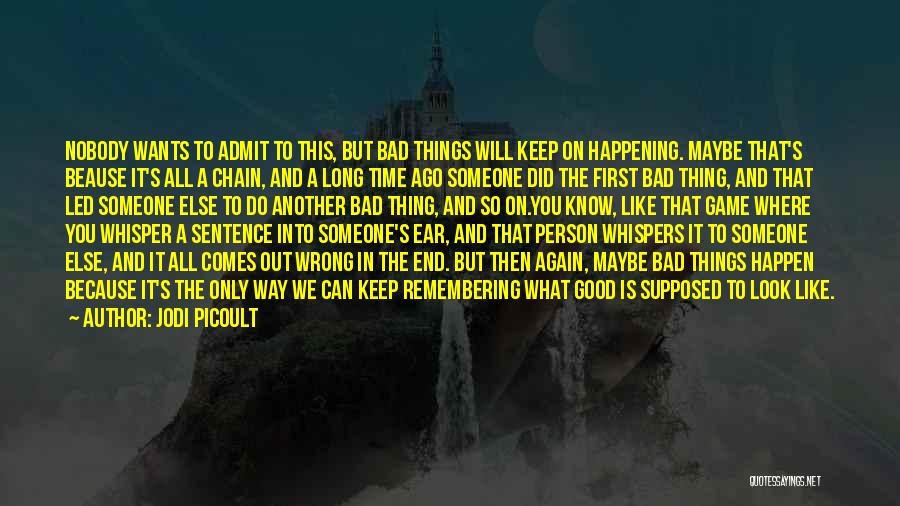 Jodi Picoult Quotes: Nobody Wants To Admit To This, But Bad Things Will Keep On Happening. Maybe That's Beause It's All A Chain,