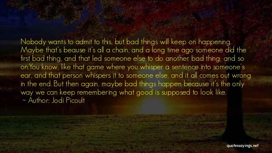 Jodi Picoult Quotes: Nobody Wants To Admit To This, But Bad Things Will Keep On Happening. Maybe That's Beause It's All A Chain,