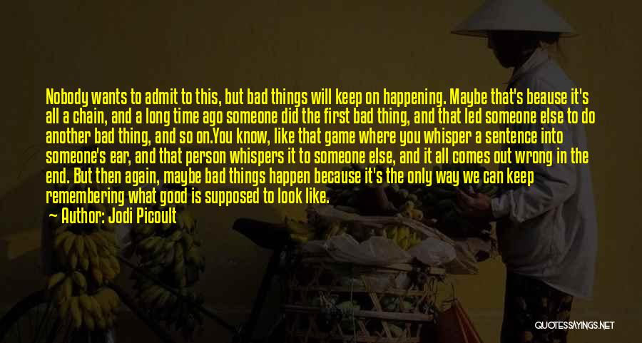 Jodi Picoult Quotes: Nobody Wants To Admit To This, But Bad Things Will Keep On Happening. Maybe That's Beause It's All A Chain,