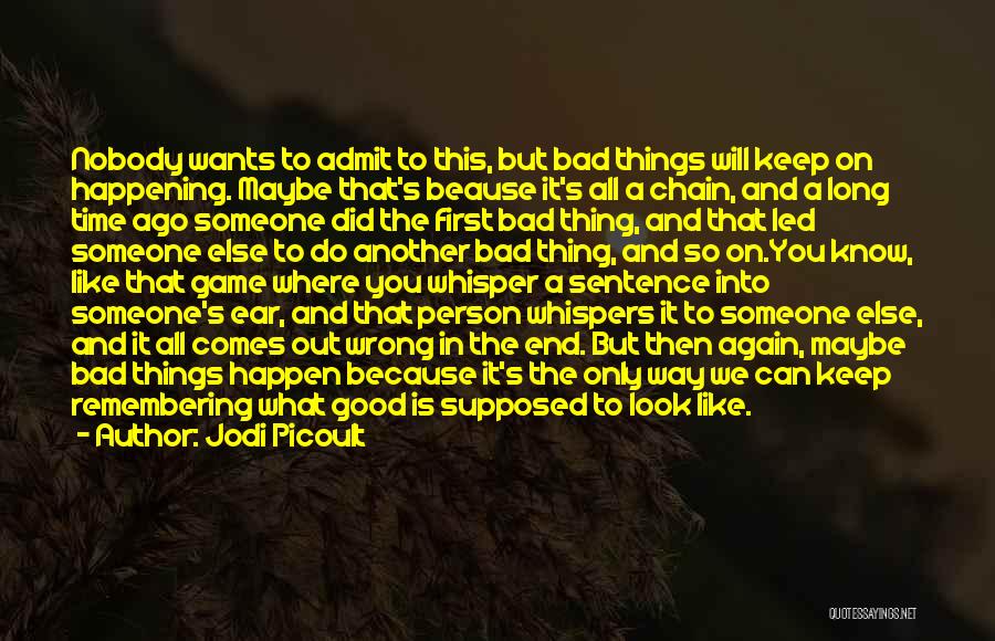 Jodi Picoult Quotes: Nobody Wants To Admit To This, But Bad Things Will Keep On Happening. Maybe That's Beause It's All A Chain,