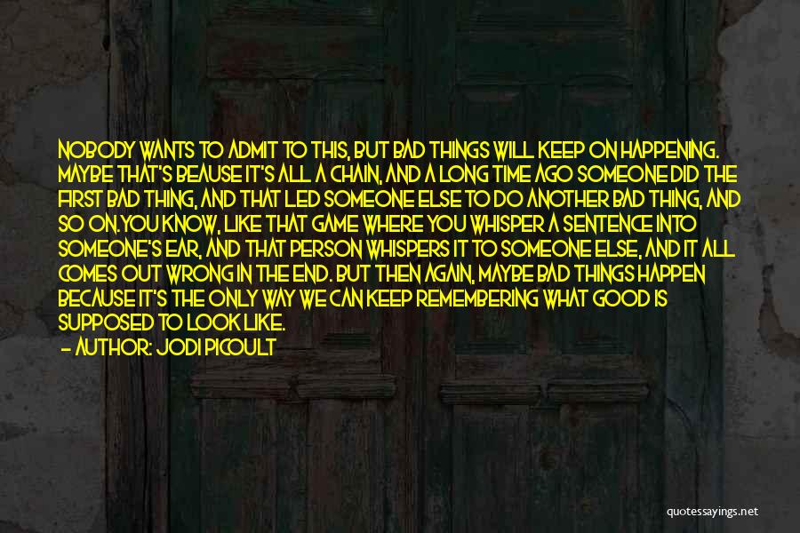 Jodi Picoult Quotes: Nobody Wants To Admit To This, But Bad Things Will Keep On Happening. Maybe That's Beause It's All A Chain,