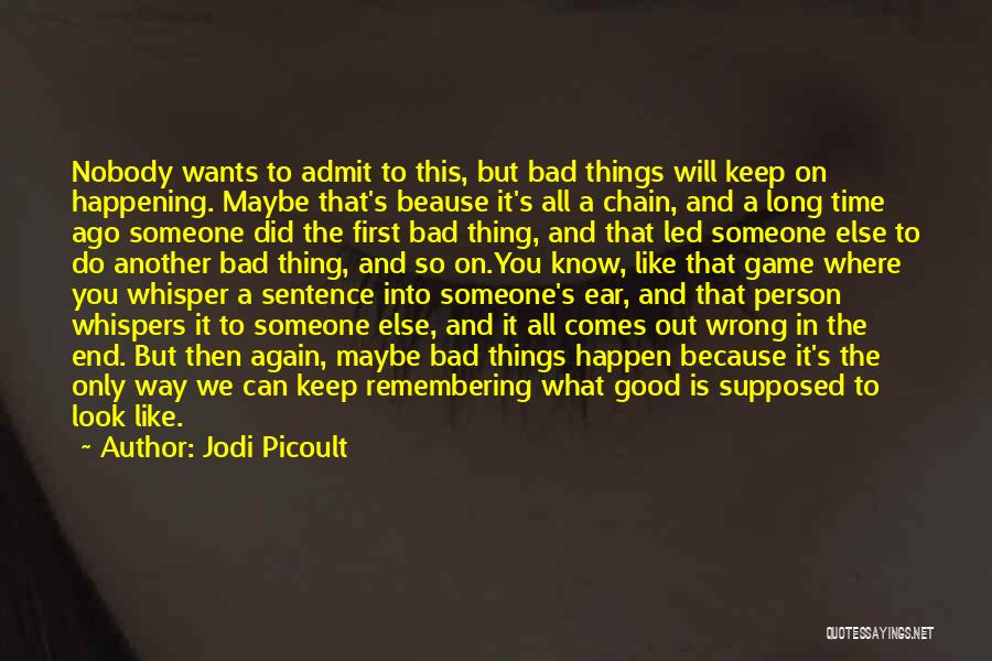 Jodi Picoult Quotes: Nobody Wants To Admit To This, But Bad Things Will Keep On Happening. Maybe That's Beause It's All A Chain,