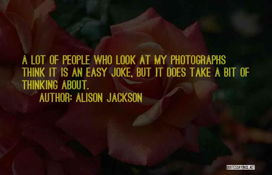 Alison Jackson Quotes: A Lot Of People Who Look At My Photographs Think It Is An Easy Joke, But It Does Take A
