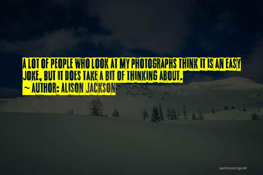 Alison Jackson Quotes: A Lot Of People Who Look At My Photographs Think It Is An Easy Joke, But It Does Take A