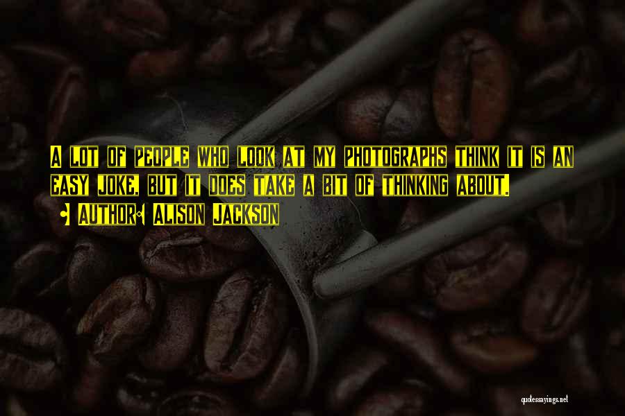 Alison Jackson Quotes: A Lot Of People Who Look At My Photographs Think It Is An Easy Joke, But It Does Take A