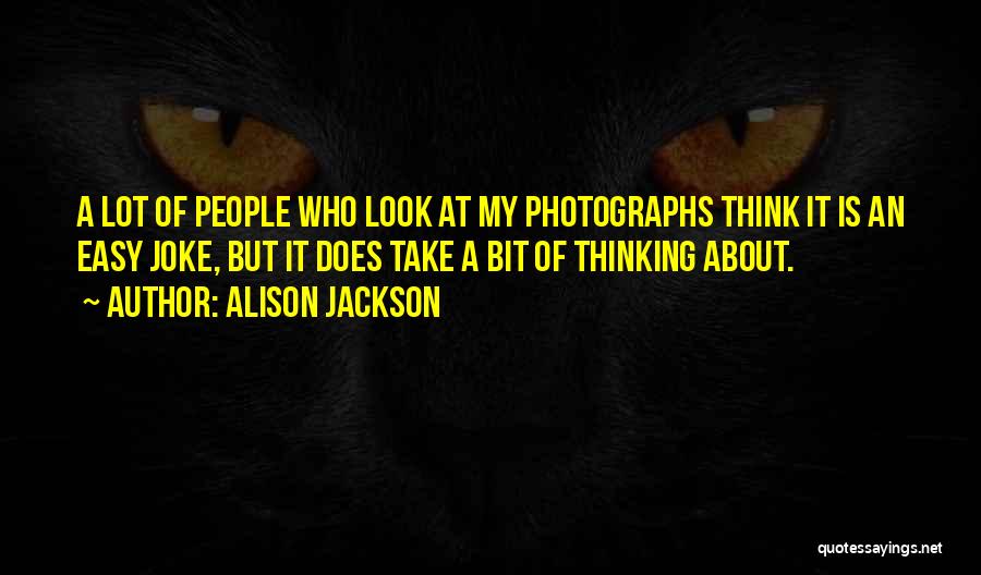 Alison Jackson Quotes: A Lot Of People Who Look At My Photographs Think It Is An Easy Joke, But It Does Take A