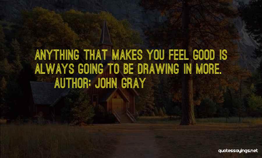 John Gray Quotes: Anything That Makes You Feel Good Is Always Going To Be Drawing In More.