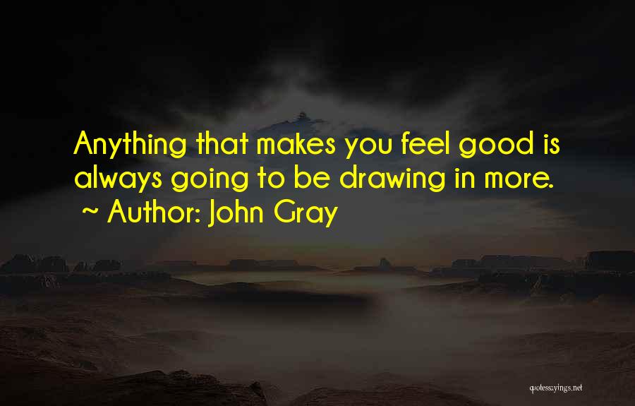 John Gray Quotes: Anything That Makes You Feel Good Is Always Going To Be Drawing In More.