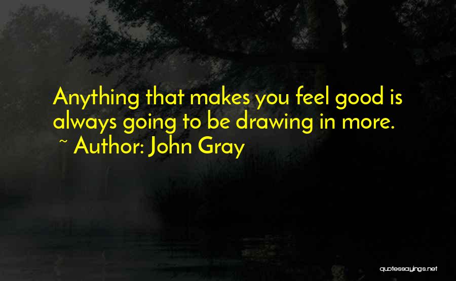 John Gray Quotes: Anything That Makes You Feel Good Is Always Going To Be Drawing In More.