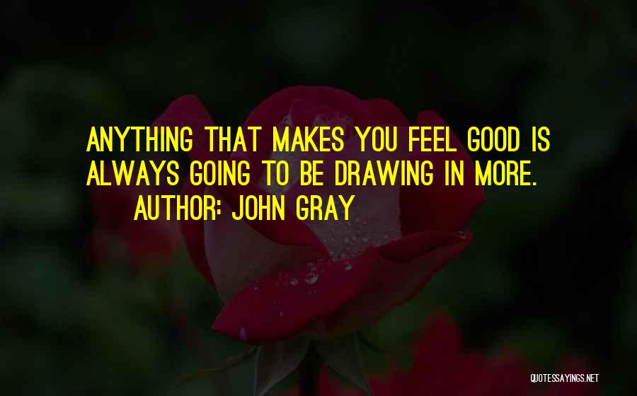 John Gray Quotes: Anything That Makes You Feel Good Is Always Going To Be Drawing In More.