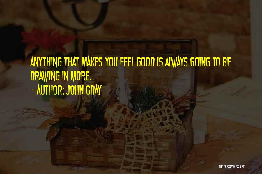 John Gray Quotes: Anything That Makes You Feel Good Is Always Going To Be Drawing In More.