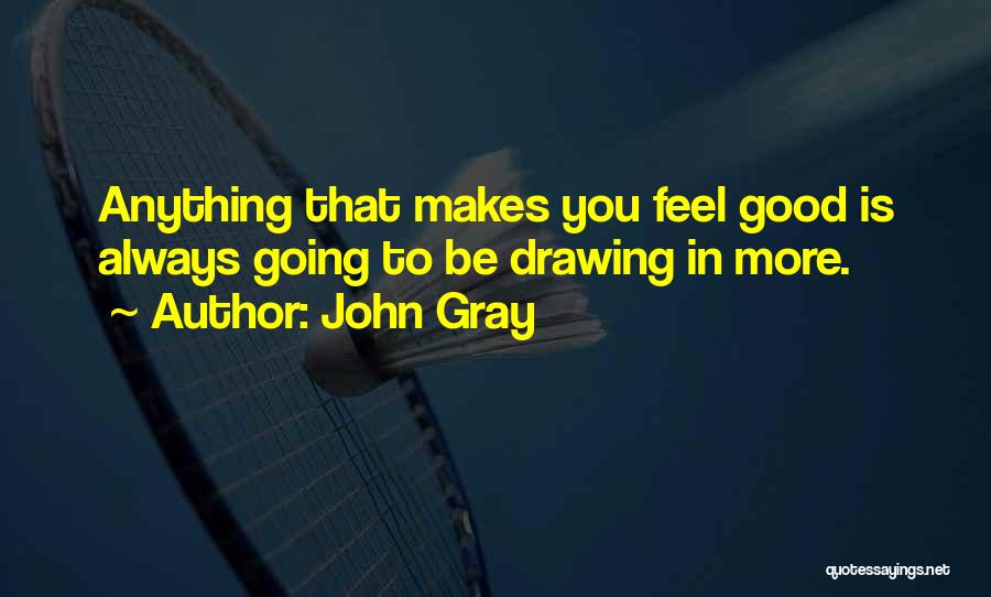 John Gray Quotes: Anything That Makes You Feel Good Is Always Going To Be Drawing In More.