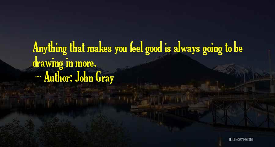 John Gray Quotes: Anything That Makes You Feel Good Is Always Going To Be Drawing In More.