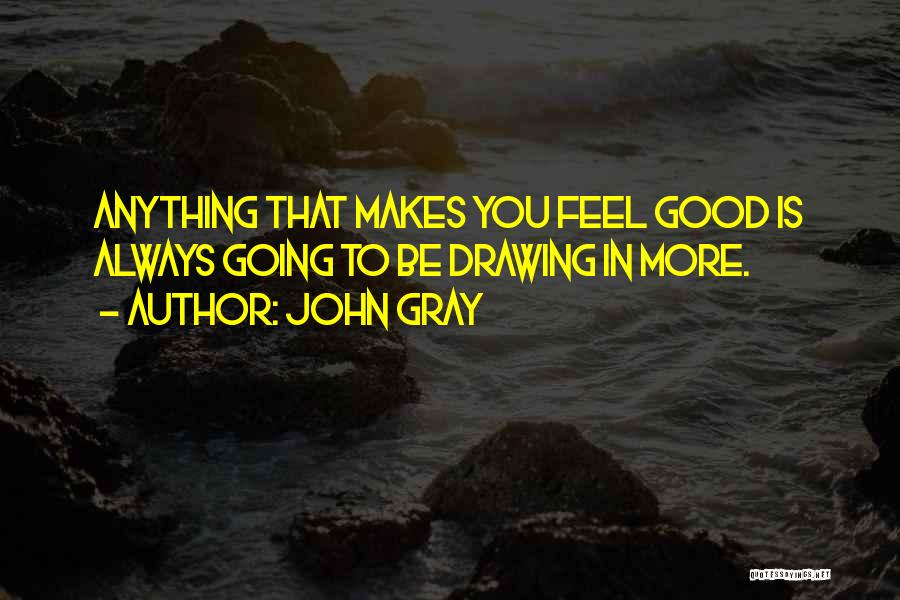 John Gray Quotes: Anything That Makes You Feel Good Is Always Going To Be Drawing In More.