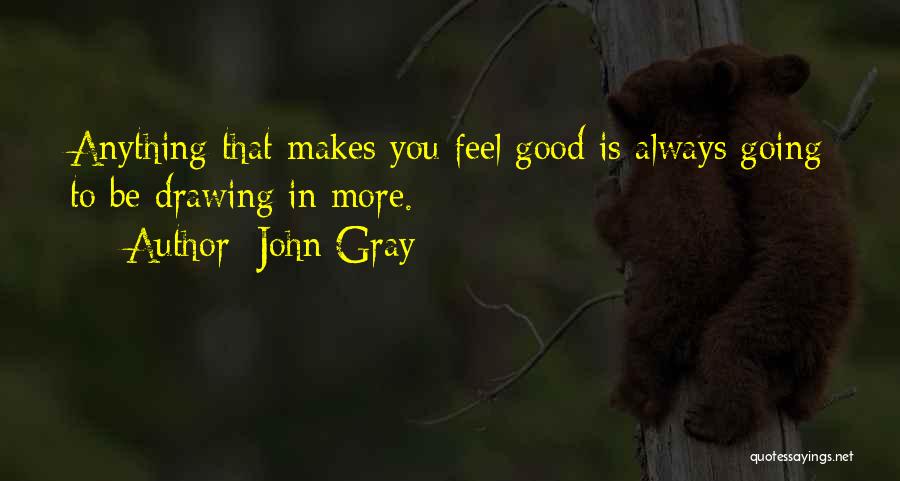 John Gray Quotes: Anything That Makes You Feel Good Is Always Going To Be Drawing In More.