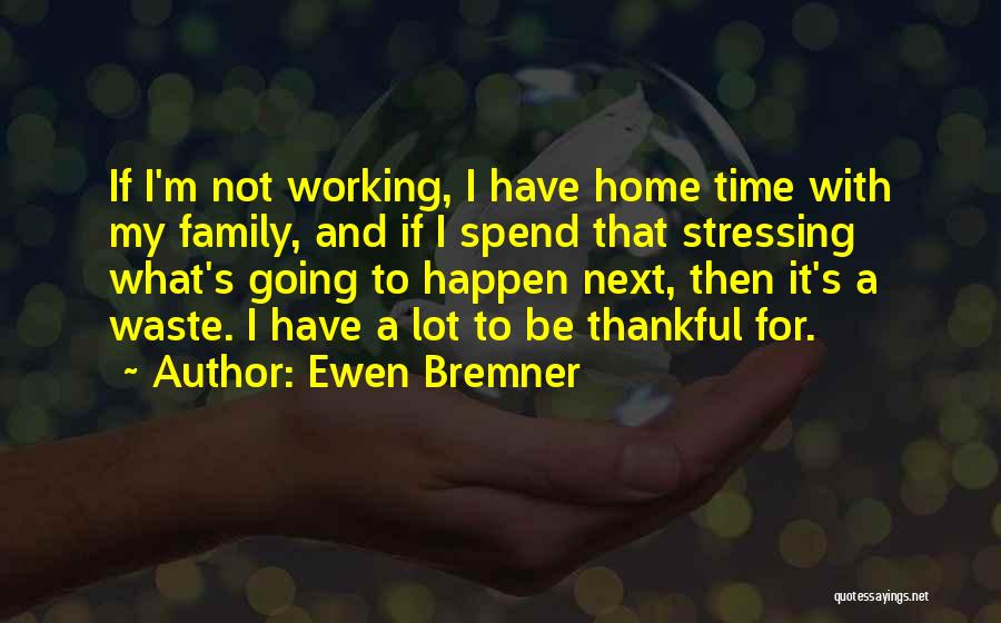 Ewen Bremner Quotes: If I'm Not Working, I Have Home Time With My Family, And If I Spend That Stressing What's Going To