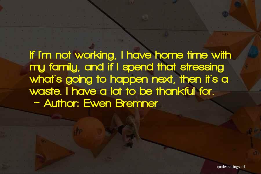 Ewen Bremner Quotes: If I'm Not Working, I Have Home Time With My Family, And If I Spend That Stressing What's Going To