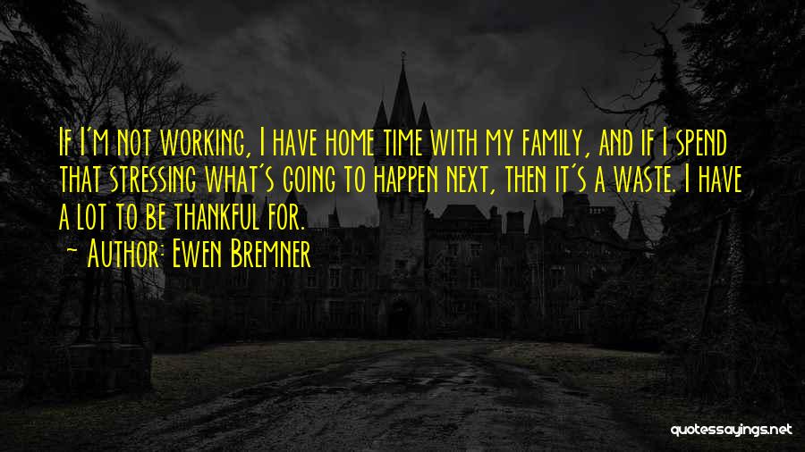 Ewen Bremner Quotes: If I'm Not Working, I Have Home Time With My Family, And If I Spend That Stressing What's Going To