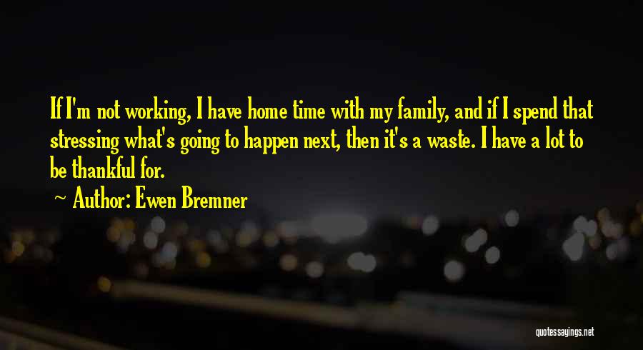 Ewen Bremner Quotes: If I'm Not Working, I Have Home Time With My Family, And If I Spend That Stressing What's Going To