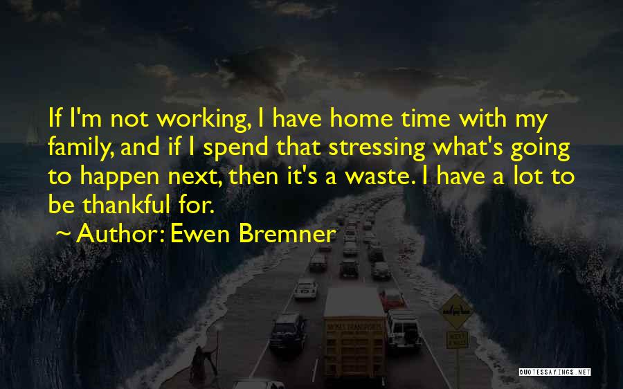 Ewen Bremner Quotes: If I'm Not Working, I Have Home Time With My Family, And If I Spend That Stressing What's Going To