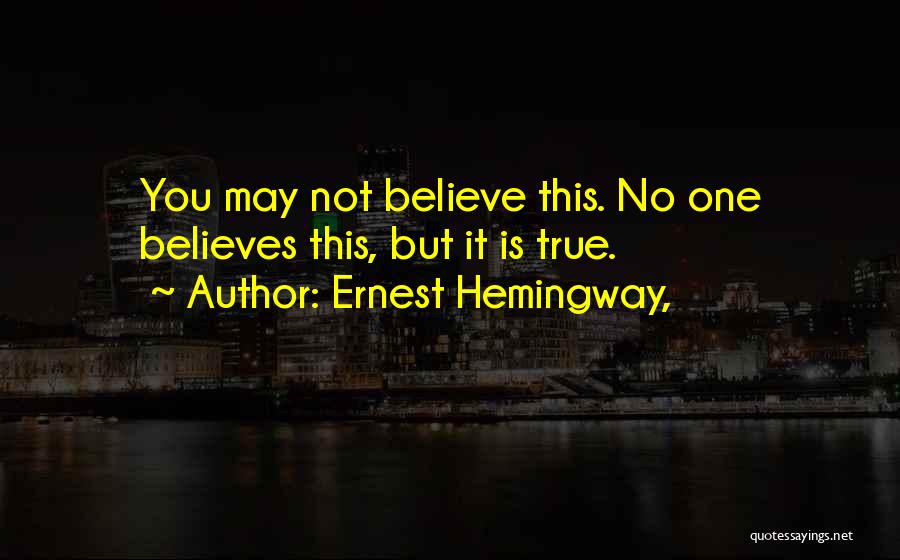 Ernest Hemingway, Quotes: You May Not Believe This. No One Believes This, But It Is True.