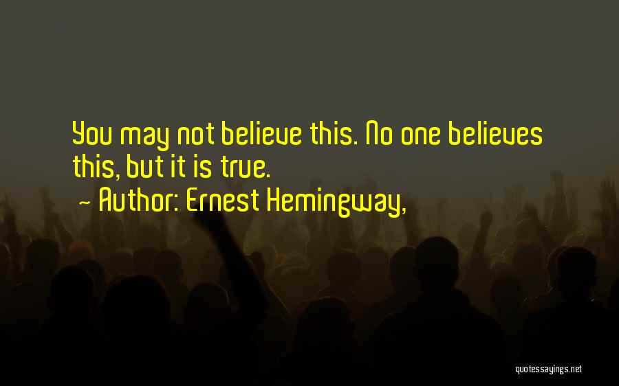 Ernest Hemingway, Quotes: You May Not Believe This. No One Believes This, But It Is True.
