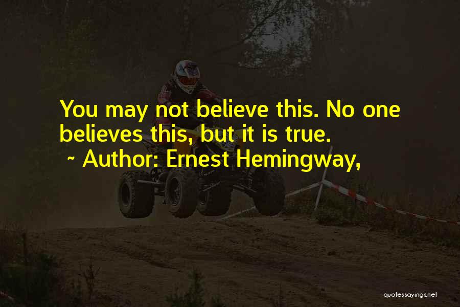 Ernest Hemingway, Quotes: You May Not Believe This. No One Believes This, But It Is True.